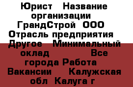 Юрист › Название организации ­ ГрандСтрой, ООО › Отрасль предприятия ­ Другое › Минимальный оклад ­ 30 000 - Все города Работа » Вакансии   . Калужская обл.,Калуга г.